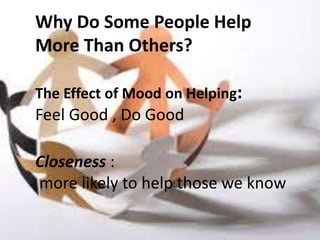 Why Do Some People Help
More Than Others?
The Effect of Mood on Helping:
Feel Good , Do Good
Closeness :
more likely to help those we know
 