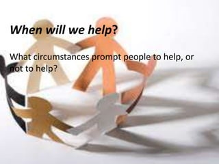 When will we help?
What circumstances prompt people to help, or
not to help?
 