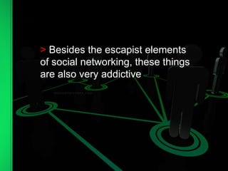 >  Besides the escapist elements of social networking, these things are also very addictive 