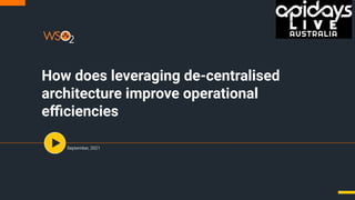 How does leveraging de-centralised
architecture improve operational
eﬃciencies
September, 2021
 