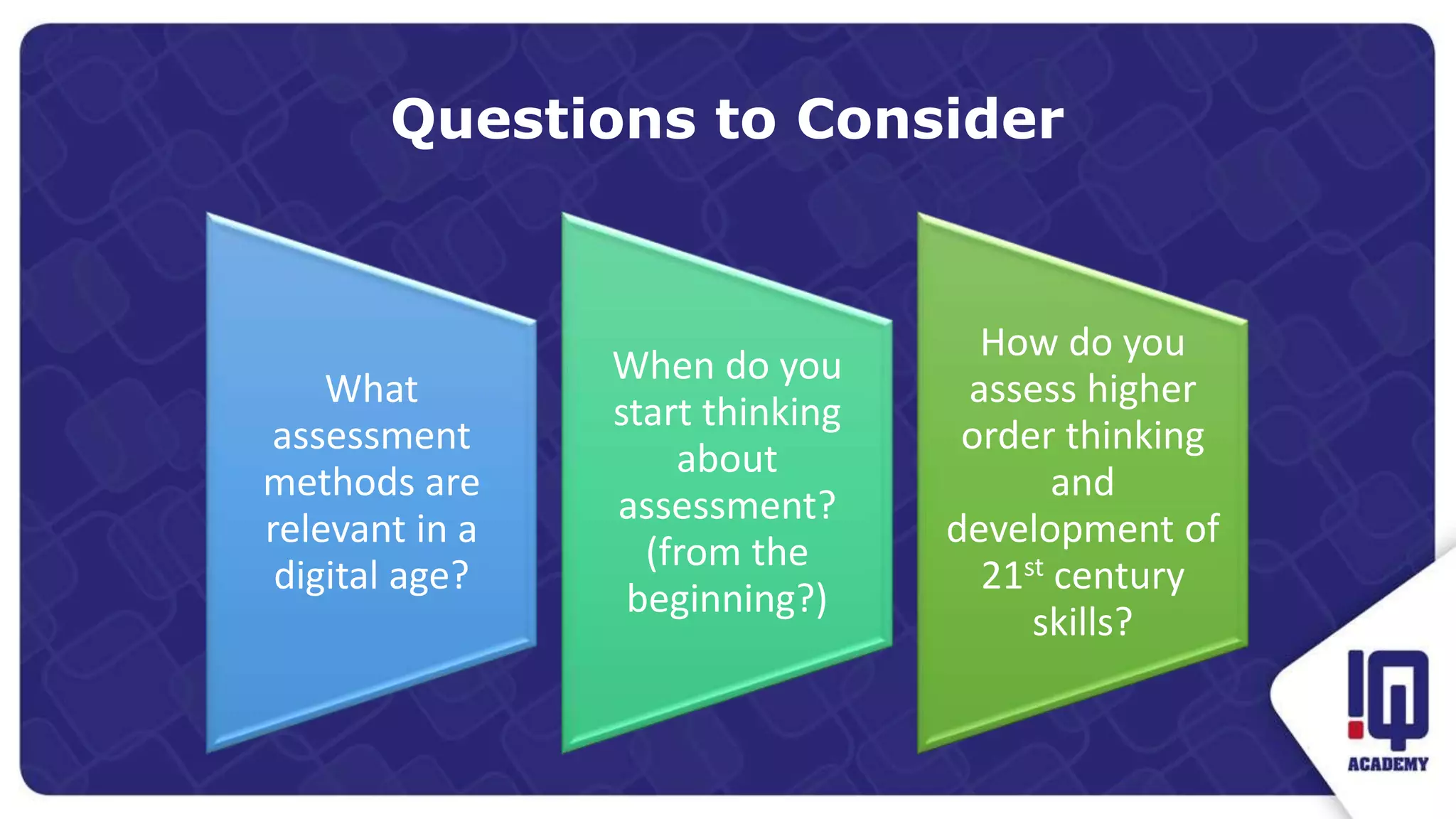 Questions to Consider
What
assessment
methods are
relevant in a
digital age?
When do you
start thinking
about
assessment?
(from the
beginning?)
How do you
assess higher
order thinking
and
development of
21st century
skills?
 