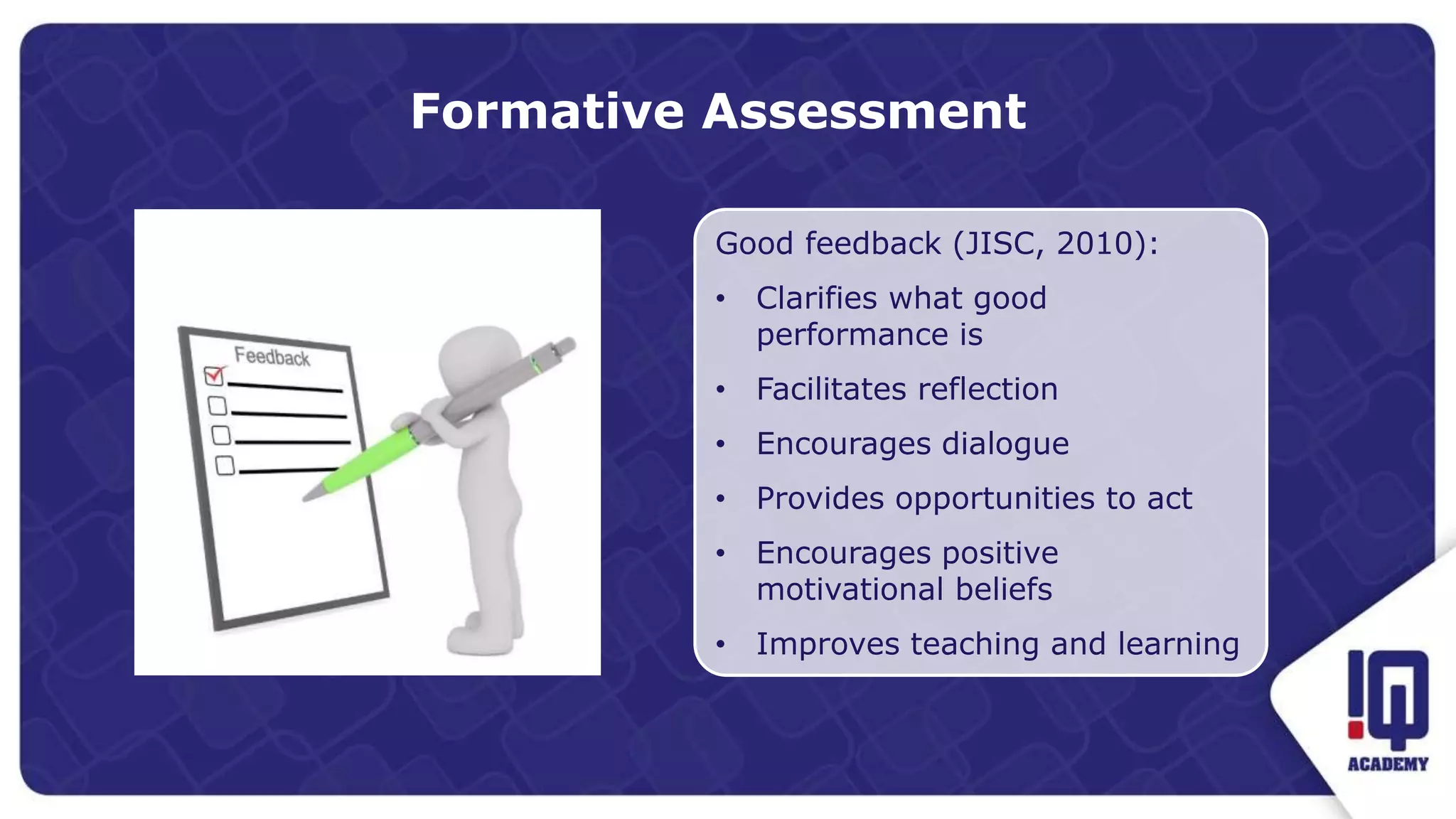 Formative Assessment
Good feedback (JISC, 2010):
• Clarifies what good
performance is
• Facilitates reflection
• Encourages dialogue
• Provides opportunities to act
• Encourages positive
motivational beliefs
• Improves teaching and learning
 