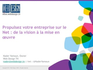 Copyright 2014. Web Design, SARL. All rights reserved. 1
Propulsez votre entreprise sur le
Net : de la vision à la mise en
œuvre
Nader Yamoun, Owner
Web Design TN
nader@webdesign.tn | twt : @NaderYamoun
 