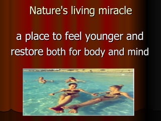 Nature's living miracle a place to feel younger and restore  both for body and mind 