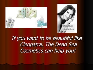 If you want to be beautiful like Cleopatra, The Dead Sea Cosmetics can help you!   