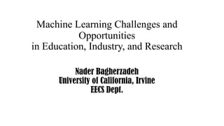 Machine Learning Challenges and
Opportunities
in Education, Industry, and Research
Nader Bagherzadeh
University of California, Irvine
EECS Dept.
 