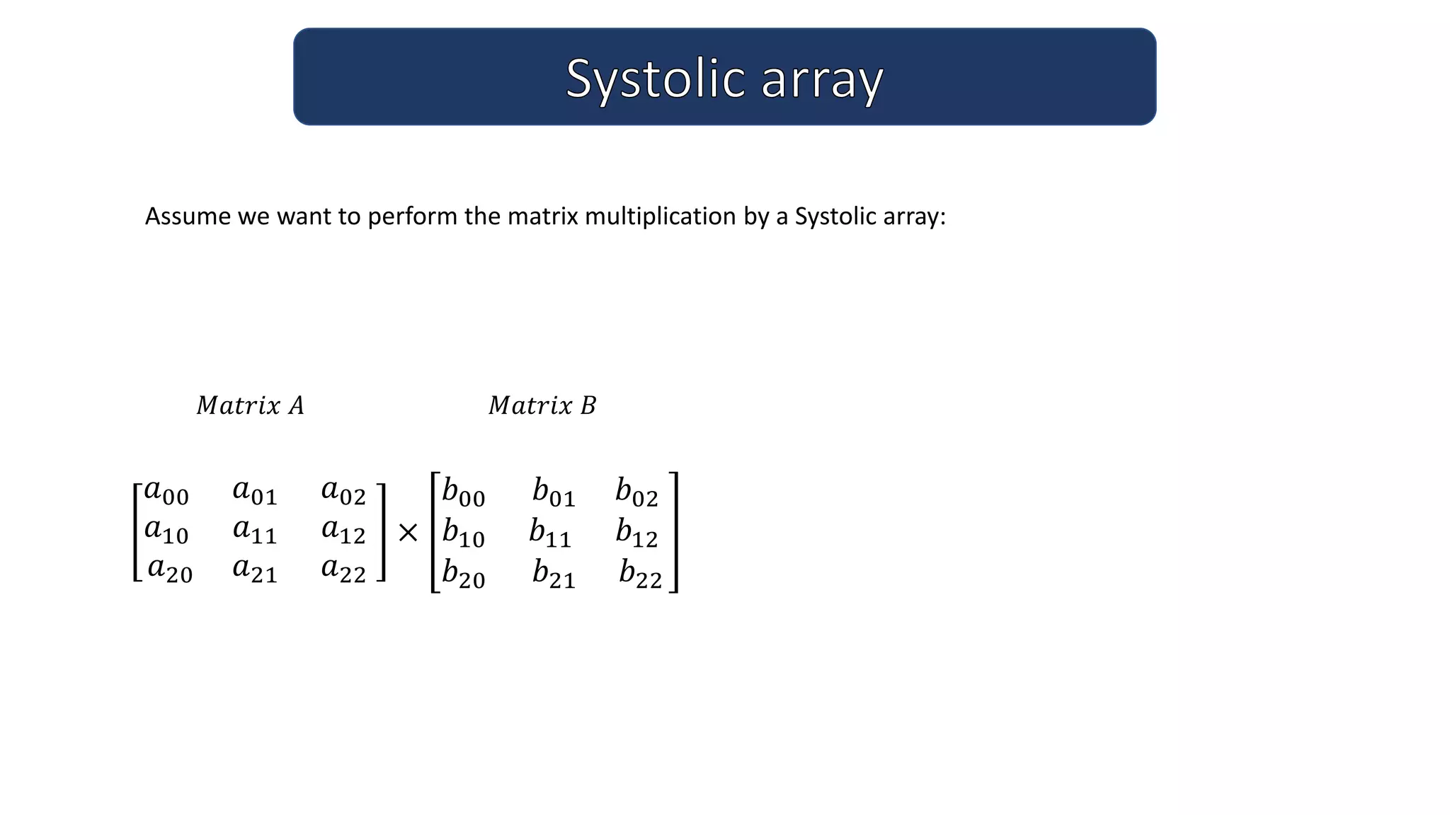 𝑀𝑎𝑡𝑟𝑖𝑥 𝐴
𝑎00 𝑎01 𝑎02
𝑎10 𝑎11 𝑎12
𝑎20 𝑎21 𝑎22
×
𝑏00 𝑏01 𝑏02
𝑏10 𝑏11 𝑏12
𝑏20 𝑏21 𝑏22
𝑀𝑎𝑡𝑟𝑖𝑥 𝐵
Assume we want to perform the matrix multiplication by a Systolic array:
 