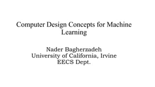 Computer Design Concepts for Machine
Learning
Nader Bagherzadeh
University of California, Irvine
EECS Dept.
 