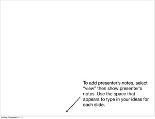 To add presenter’s notes, select
“view” then show presenter’s
notes. Use the space that
appears to type in your ideas for
each slide.
Sunday, December 21, 14
 