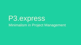 P3.express
Minimalism in Project Management
 