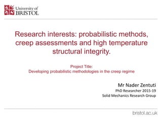 Research interests: probabilistic methods,
creep assessments and high temperature
structural integrity.
Project Title:
Developing probabilistic methodologies in the creep regime
Mr Nader Zentuti
PhD Researcher 2015-19
Solid Mechanics Research Group
 