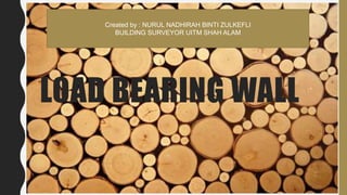 LOAD BEARING WALL
Created by : NURUL NADHIRAH BINTI ZULKEFLI
BUILDING SURVEYOR UITM SHAH ALAM
 