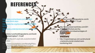 REFERENCES
• http://www.coxhardware.com/-in-solid-
concrete-block.aspx
• http://www.fao.org/docrep/S1250E/S1250E
0j.htm
• http://www.understandconstruction.com/wa
lls
• http://www.nucorbuildingsystems.com/build
er/engineeringtips/1.13.pdf
• http://faculty.arch.usyd.edu.au/pcbw/walls/i
ndex.html
• https://www.coursehero.com/file/p6gf7fd/a-
Load-bearing-walls-Those-that-support-
the-weight-o-structural-components/
• http://www.nucorbuildingsystems.com/b
uilder/engineeringtips/1.13.pdf
• http://www.preservearticles.com/201
2020822946/what-are-the-
advantages-and-disadvantages-of-
masonry.html
• http://inspectorgroup.com.au/structural
-cracks/structural-cracks/crack-
monitoring.html
 