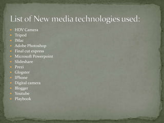  HDV Camera
 Tripod
 IMac
 Adobe Photoshop
 Final cut express
 Microsoft Powerpoint
 Slideshare
 Prezi
 Glogster
 IPhone
 Digital camera
 Blogger
 Youtube
 Playbook
 