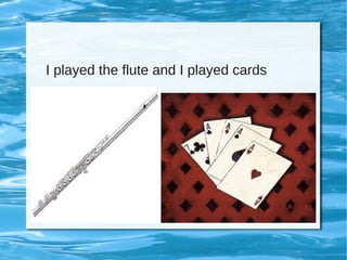 I played the flute and I played cards
 