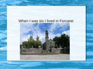 When I was six I lived in Forcarei
 