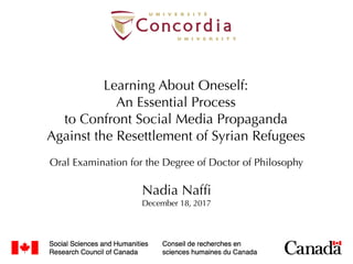 Learning About Oneself:
An Essential Process
to Confront Social Media Propaganda
Against the Resettlement of Syrian Refugees
Nadia Nafﬁ
December 18, 2017
Oral Examination for the Degree of Doctor of Philosophy
 
