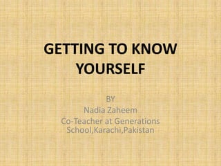 GETTING TO KNOW
    YOURSELF
            BY
      Nadia Zaheem
 Co-Teacher at Generations
  School,Karachi,Pakistan
 
