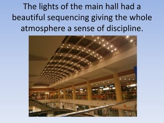 The lights of the main hall had a
beautiful sequencing giving the whole
  atmosphere a sense of discipline.
 