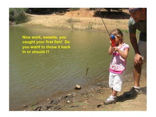 Nice work, sweetie, you caught your first fish!  Do you  want  to throw it back in or should I? 