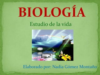 BIOLOGÍA Estudio de la vida Elaborado por: Nadia Gómez Montaño 
