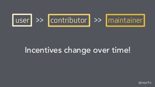 @nayafia
Incentives change over time!
user >> contributor >> maintainer
 