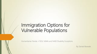 Immigration Options for
Vulnerable Populations
Humanitarian Parole, I-765V, VAWA and N400 Disability Exceptions
By Zainab Boxwala
 