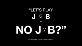 “LET’S PLAY

J

(or)

B

NO J B?”
(TITLE CREDITS THANKS TO THE RMIT PITCH NIGHT COMMITTEE)

 