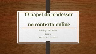 O papel do professor
no contexto online
Nadia Nogueira T 1 1300393
E-fólio B
Educação Aberta à Distância
 