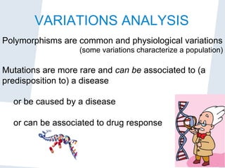 Nadia Pisanti
VARIATIONS ANALYSIS
Polymorphisms are common and physiological variations
(some variations characterize a population)
Mutations are more rare and can be associated to (a
predisposition to) a disease
or be caused by a disease
or can be associated to drug response
 