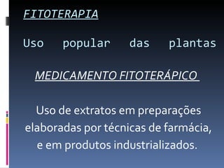 FITOTERAPIA Uso popular das plantas MEDICAMENTO FITOTERÁPICO  Uso de extratos em preparações elaboradas por técnicas de farmácia, e em produtos industrializados.  