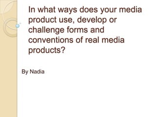 In what ways does your media
  product use, develop or
  challenge forms and
  conventions of real media
  products?

By Nadia
 
