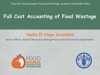 True-Cost Accounting in Food and Farming, London, 6 December 2013

Full Cost Accounting of Food Wastage
Nadia El-Hage Scialabba
Senior Officer, Natural Resources Management and Environment Department

 