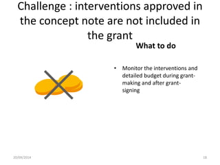 Challenge : interventions approved in
the concept note are not included in
the grant
What to do
• Monitor the interventions and
detailed budget during grant-making
and after grant-signing
20/09/2014 18