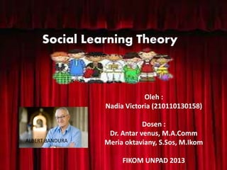 Social Learning Theory
Oleh :
Nadia Victoria (210110130158)
Dosen :
Dr. Antar venus, M.A.Comm
Meria oktaviany, S.Sos, M.Ikom
FIKOM UNPAD 2013
ALBERT BANDURA
 