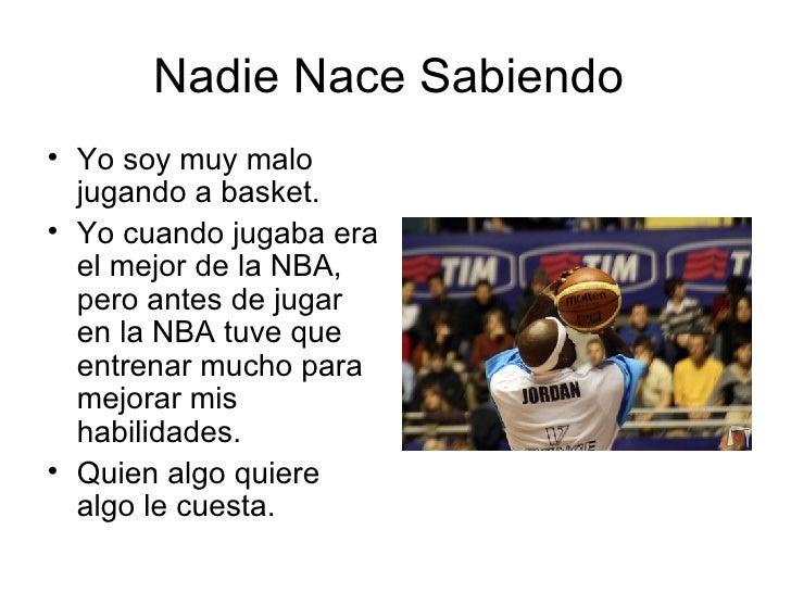 Nadie Nace Sabiendo  <ul><li>Yo soy muy malo jugando a basket. </li></ul><ul><li>Yo cuando jugaba era el mejor de la NBA, ...