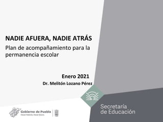 NADIE AFUERA, NADIE ATRÁS
Plan de acompañamiento para la
permanencia escolar
Enero 2021
Dr. Melitón Lozano Pérez
 