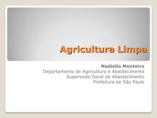 Agricultura Limpa
                         Nadiella Monteiro
Departamento de Agricultura e Abastecimento
         Supervisão Geral de Abastecimento
                     Prefeitura de São Paulo
 