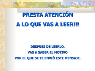 PRESTA ATENCIÓN
A LO QUE VAS A LEER!!!



        DESPUES DE LEERLO,
       VAS A SABER EL MOTIVO
POR EL QUE SE TE ENVIÓ ESTE MENSAJE.
 