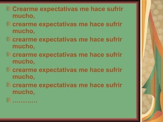 Crearme expectativas me hace sufrir mucho,  crearme expectativas me hace sufrir mucho,  crearme expectativas me hace sufrir mucho,  crearme expectativas me hace sufrir mucho,  crearme expectativas me hace sufrir mucho,  crearme expectativas me hace sufrir mucho,  ………… 