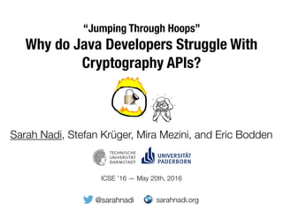 “Jumping Through Hoops”
Why do Java Developers Struggle With
Cryptography APIs?
Sarah Nadi, Stefan Krüger, Mira Mezini, and Eric Bodden
sarahnadi.org@sarahnadi
ICSE ’16 — May 20th, 2016
 