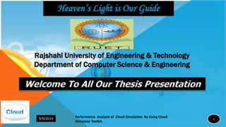 Rajshahi University of Engineering & Technology
Department of Computer Science & Engineering
1
Performance Analysis of Cloud Simulation By Using Cloud
Simulator Toolkit.
9/9/2014
Heaven’s Light is Our Guide
Welcome To All Our Thesis Presentation
 
