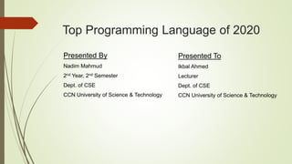 Top Programming Language of 2020
Presented By
Nadim Mahmud
2nd Year, 2nd Semester
Dept. of CSE
CCN University of Science & Technology
Presented To
Ikbal Ahmed
Lecturer
Dept. of CSE
CCN University of Science & Technology
 