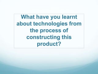 What have you learnt
about technologies from
the process of
constructing this
product?

 