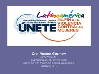 Dra. Nadine Gasman
               Directora LAC
      Campaña del SG ÚNETE para
poner fin a la Violencia contra las mujeres.
                BOLIVIA 2012
 