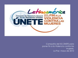  Campaña del SG ÚNETE para  poner fin a la Violencia contra las mujeres. La Paz  mayo de 2010 