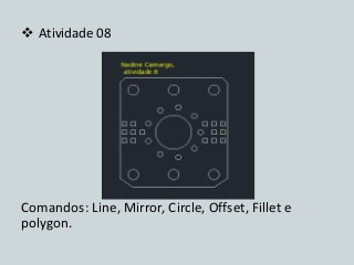 Atividade 08 
Comandos: Line, Mirror, Circle, Offset, Fillet e polygon.  