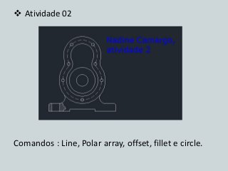 Atividade 02 
Comandos : Line, Polar array, offset, fillet e circle.  