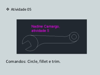 Atividade 05 
Comandos: Circle, fillet e trim.  