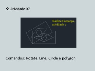 Atividade 07 
Comandos: Rotate, Line, Circle e polygon.  